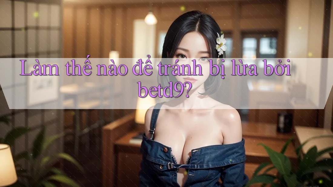 Làm thế nào để tránh bị lừa bởi betd9?