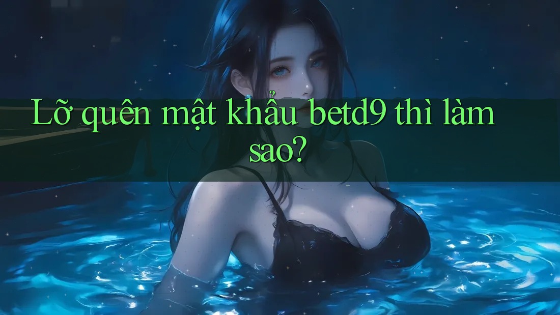 Lỡ quên mật khẩu betd9 thì làm sao? Lỡ quên mật khẩu betd9 thì làm sao?