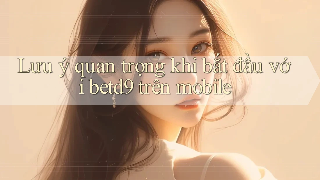 Lưu ý quan trọng khi bắt đầu với betd9 trên mobile Lưu ý quan trọng khi bắt đầu với betd9 trên mobile