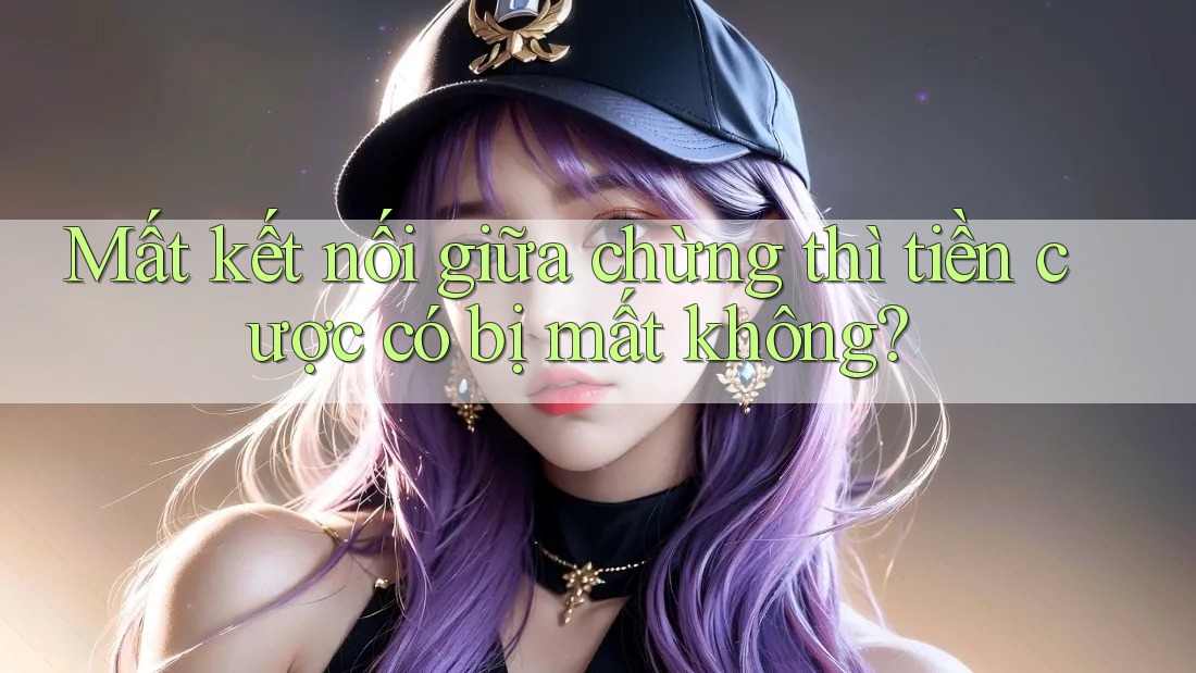 Mất kết nối giữa chừng thì tiền cược có bị mất không? Mất kết nối giữa chừng thì tiền cược có bị mất không?