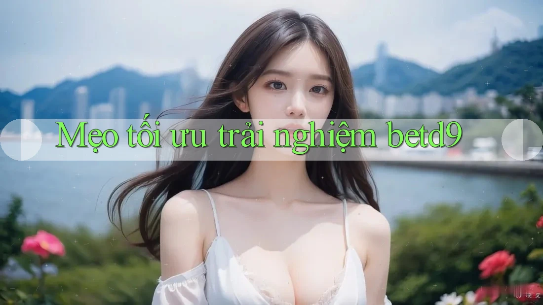 Mẹo tối ưu trải nghiệm betd9