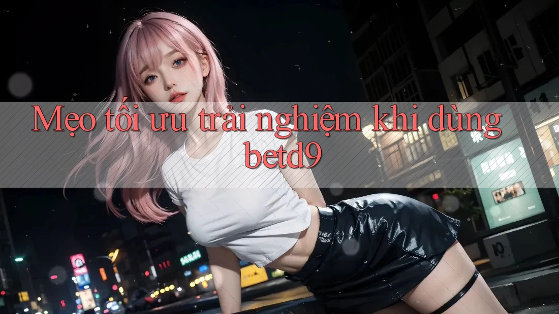 Mẹo tối ưu trải nghiệm khi dùng betd9 Mẹo tối ưu trải nghiệm khi dùng betd9