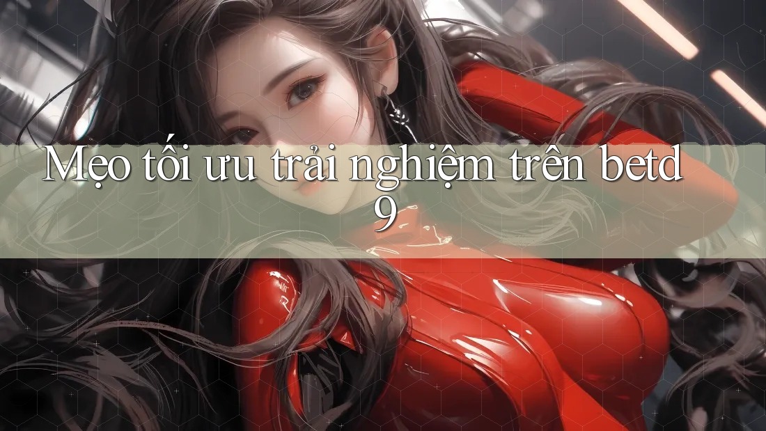 Mẹo tối ưu trải nghiệm trên betd9