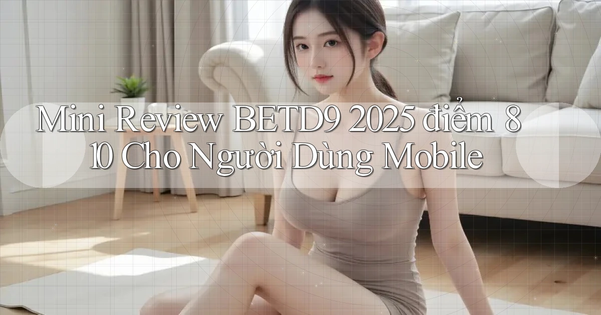 mini review Betd9 2025   điểm 810 cho người dùng mobile