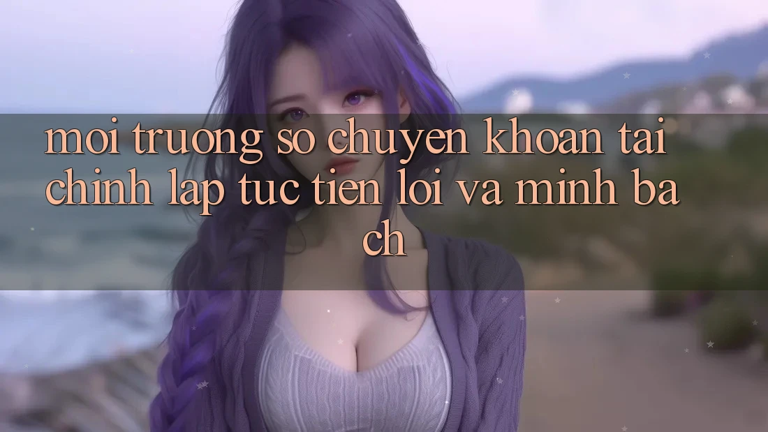 Môi trường số Chuyển khoản Tài Chính: Lập tức, Tiện Lợi Và Minh Bạch