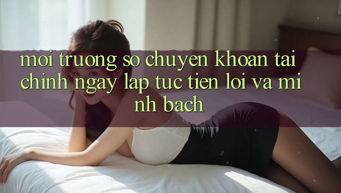Môi trường số Chuyển khoản Tài Chính: Ngay lập tức, Tiện Lợi Và Minh Bạch Môi trường số Chuyển khoản Tài Chính: Ngay lập tức, Tiện Lợi Và Minh Bạch