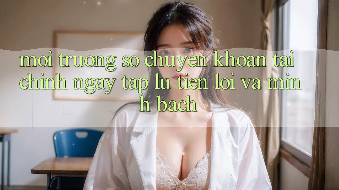 Môi trường số Chuyển khoản Tài Chính: Ngay tắp lự, Tiện Lợi Và Minh Bạch