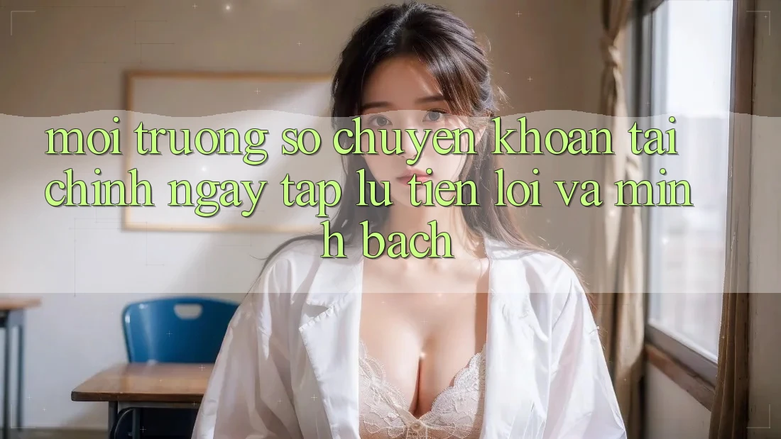 Môi trường số Chuyển khoản Tài Chính: Ngay tắp lự, Tiện Lợi Và Minh Bạch