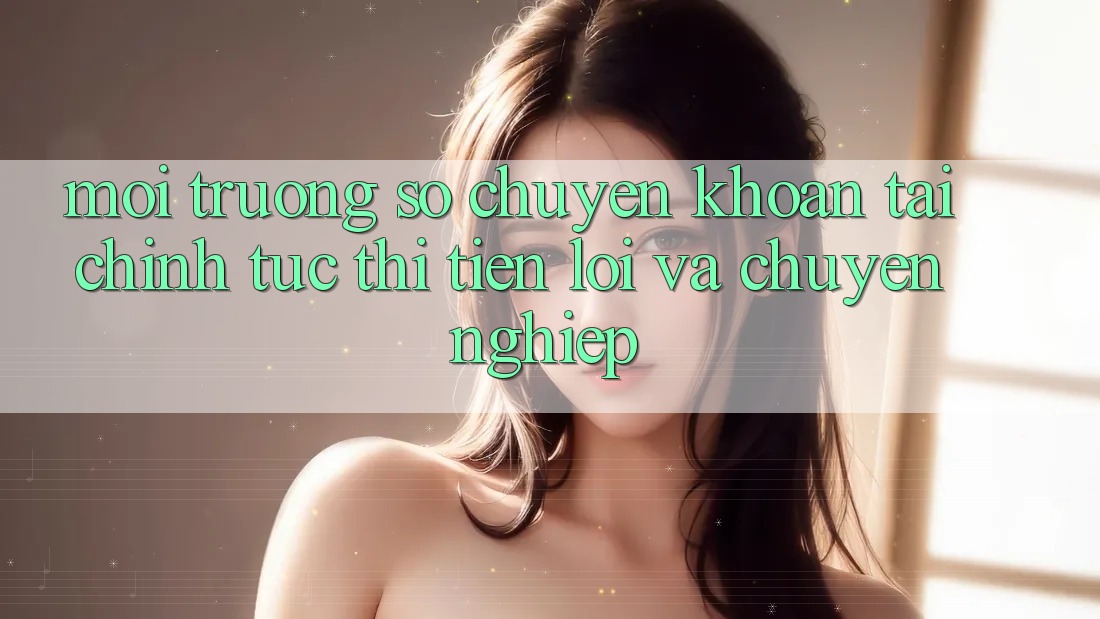 Môi trường số Chuyển khoản Tài Chính: Tức thì, Tiện Lợi Và Chuyên nghiệp Môi trường số Chuyển khoản Tài Chính: Tức thì, Tiện Lợi Và Chuyên nghiệp