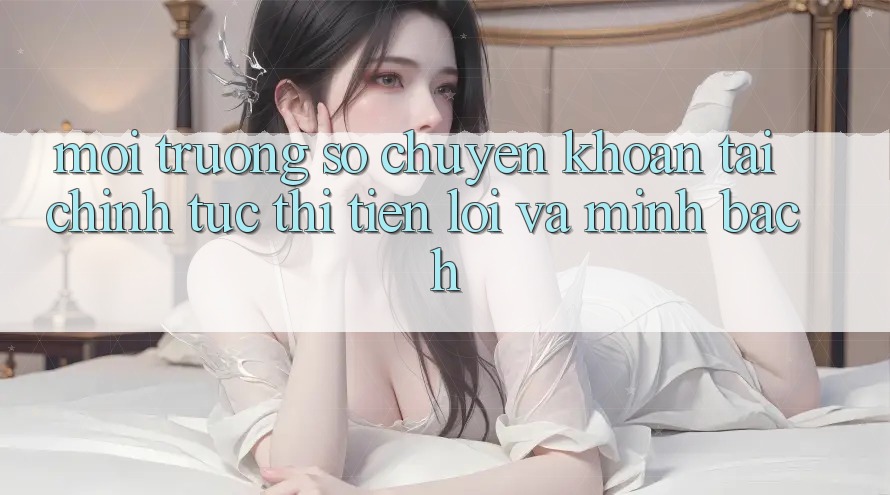 Môi trường số Chuyển khoản Tài Chính: Tức thì, Tiện Lợi Và Minh Bạch Môi trường số Chuyển khoản Tài Chính: Tức thì, Tiện Lợi Và Minh Bạch