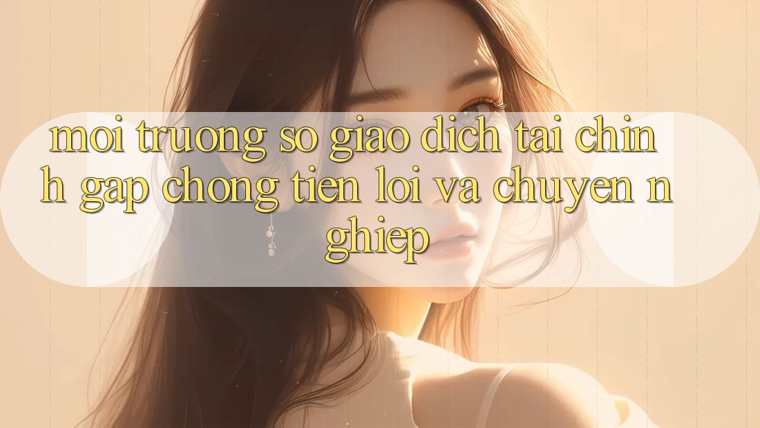 Môi trường số Giao Dịch Tài Chính: Gấp Chóng, Tiện Lợi Và Chuyên nghiệp Môi trường số Giao Dịch Tài Chính: Gấp Chóng, Tiện Lợi Và Chuyên nghiệp