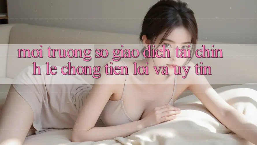 Môi trường số Giao Dịch Tài Chính: Lẹ Chóng, Tiện Lợi Và Uy tín