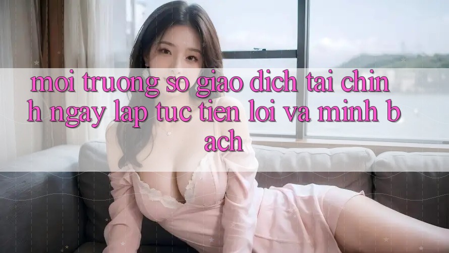 Môi trường số Giao Dịch Tài Chính: Ngay lập tức, Tiện Lợi Và Minh Bạch Môi trường số Giao Dịch Tài Chính: Ngay lập tức, Tiện Lợi Và Minh Bạch