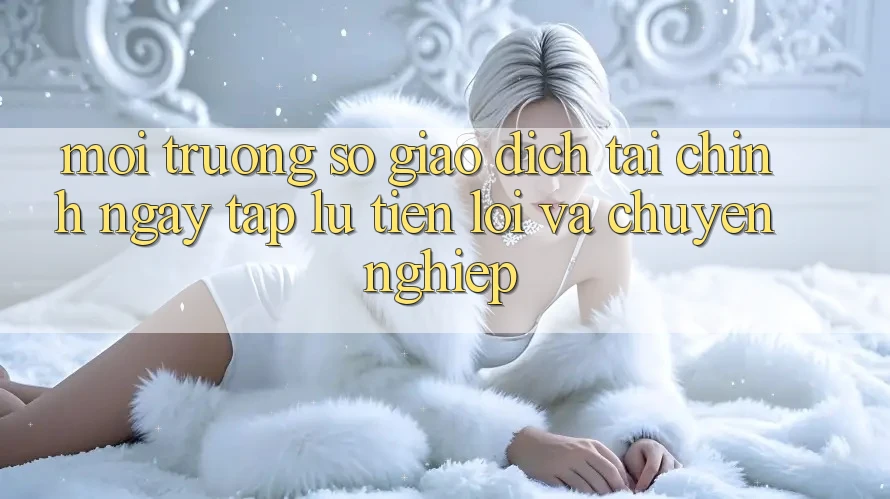Môi trường số Giao Dịch Tài Chính: Ngay tắp lự, Tiện Lợi Và Chuyên nghiệp