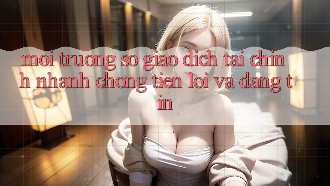 Môi trường số Giao Dịch Tài Chính: Nhanh Chóng, Tiện Lợi Và Đáng tin Môi trường số Giao Dịch Tài Chính: Nhanh Chóng, Tiện Lợi Và Đáng tin