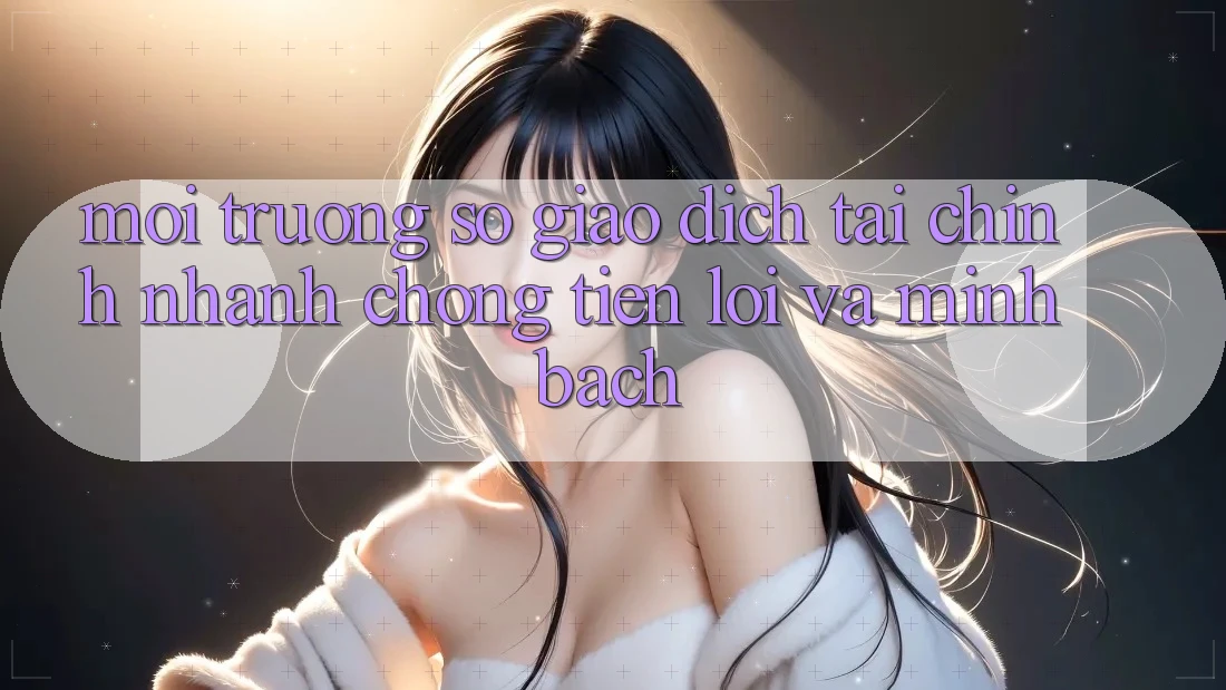 Môi trường số Giao Dịch Tài Chính: Nhanh Chóng, Tiện Lợi Và Minh Bạch Môi trường số Giao Dịch Tài Chính: Nhanh Chóng, Tiện Lợi Và Minh Bạch