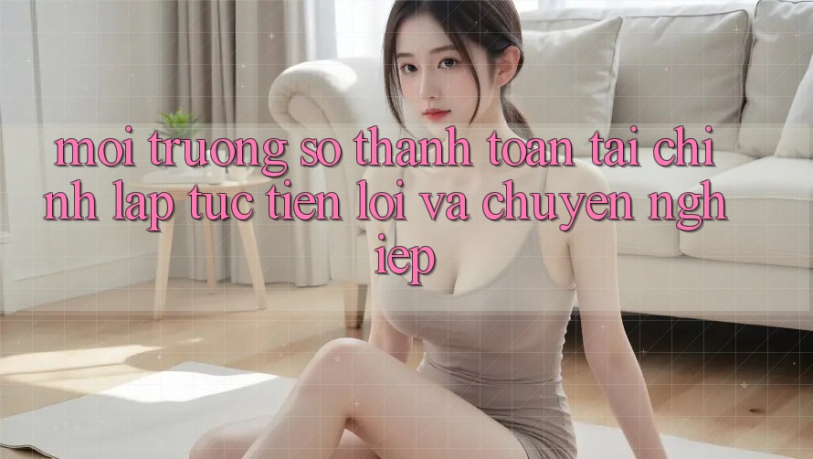 Môi trường số Thanh toán Tài Chính: Lập tức, Tiện Lợi Và Chuyên nghiệp