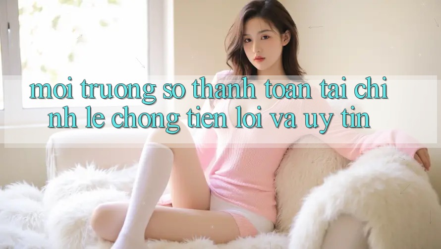 Môi trường số Thanh toán Tài Chính: Lẹ Chóng, Tiện Lợi Và Uy tín