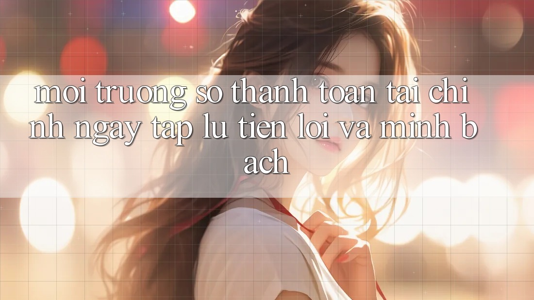 Môi trường số Thanh toán Tài Chính: Ngay tắp lự, Tiện Lợi Và Minh Bạch