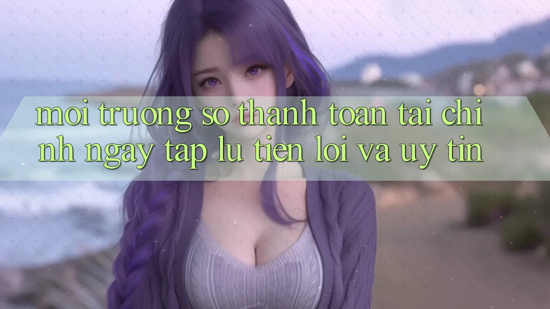 Môi trường số Thanh toán Tài Chính: Ngay tắp lự, Tiện Lợi Và Uy tín