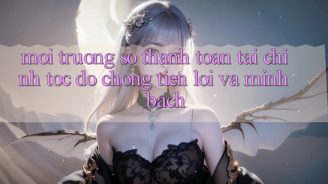 Môi trường số Thanh toán Tài Chính: Tốc độ Chóng, Tiện Lợi Và Minh Bạch Môi trường số Thanh toán Tài Chính: Tốc độ Chóng, Tiện Lợi Và Minh Bạch