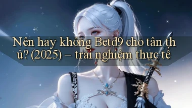 Nên hay không Betd9 cho tân thủ (2025) trải nghiệm thực tế