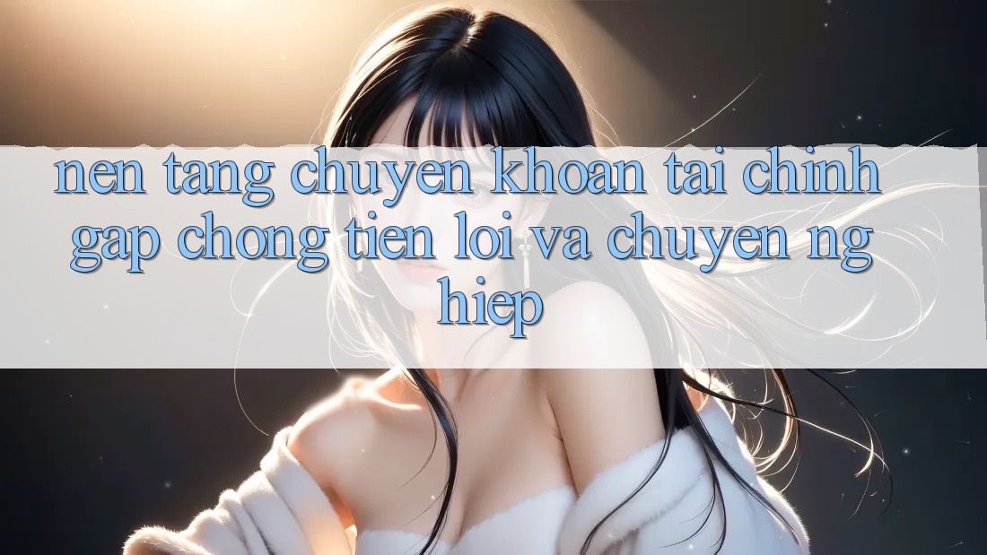 Nền tảng Chuyển khoản Tài Chính: Gấp Chóng, Tiện Lợi Và Chuyên nghiệp