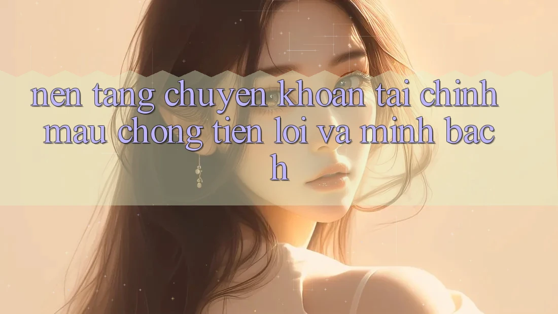 Nền tảng Chuyển khoản Tài Chính: Mau Chóng, Tiện Lợi Và Minh Bạch