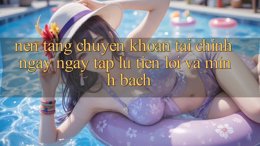 Nền tảng Chuyển khoản Tài Chính: Ngay ngay tắp lự, Tiện Lợi Và Minh Bạch