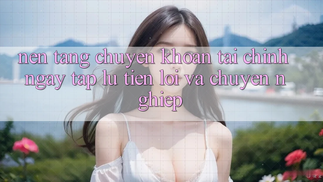 Nền tảng Chuyển khoản Tài Chính: Ngay tắp lự, Tiện Lợi Và Chuyên nghiệp Nền tảng Chuyển khoản Tài Chính: Ngay tắp lự, Tiện Lợi Và Chuyên nghiệp