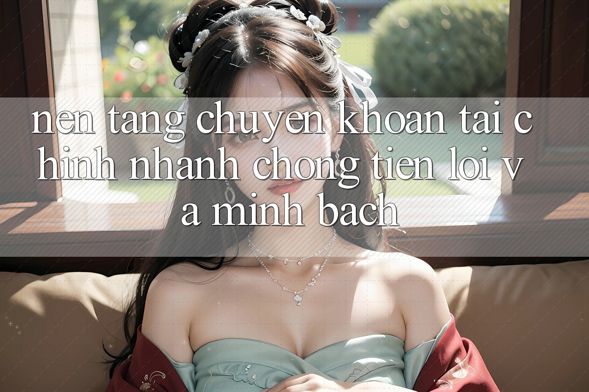 Nền tảng Chuyển khoản Tài Chính: Nhanh Chóng, Tiện Lợi Và Minh Bạch Nền tảng Chuyển khoản Tài Chính: Nhanh Chóng, Tiện Lợi Và Minh Bạch
