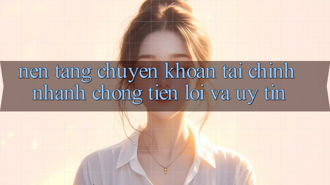Nền tảng Chuyển khoản Tài Chính: Nhanh Chóng, Tiện Lợi Và Uy tín Nền tảng Chuyển khoản Tài Chính: Nhanh Chóng, Tiện Lợi Và Uy tín