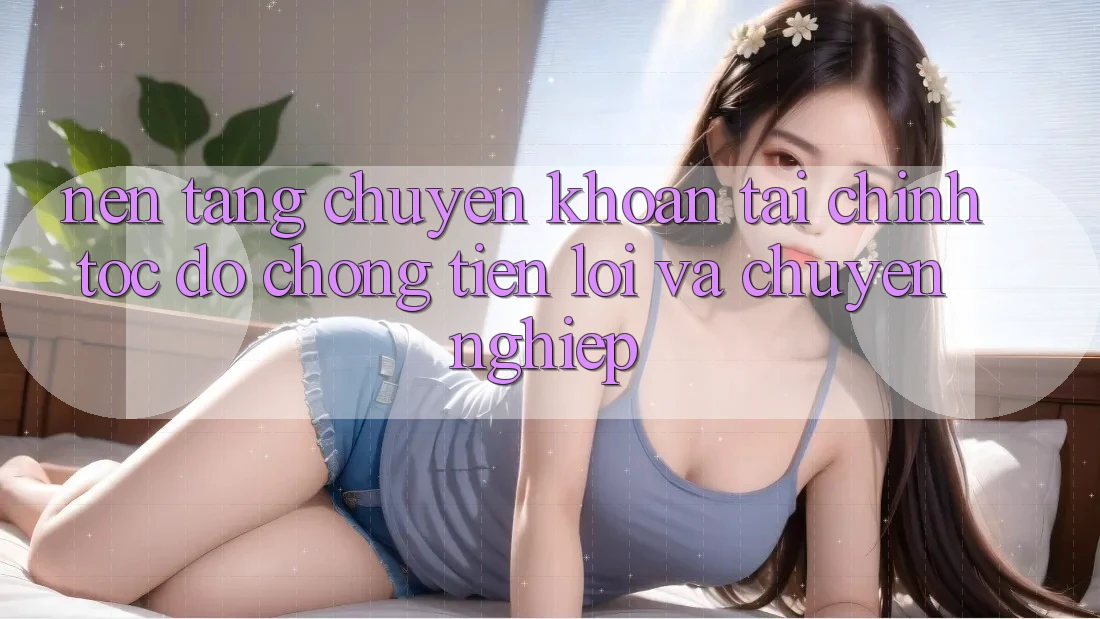 Nền tảng Chuyển khoản Tài Chính: Tốc độ Chóng, Tiện Lợi Và Chuyên nghiệp Nền tảng Chuyển khoản Tài Chính: Tốc độ Chóng, Tiện Lợi Và Chuyên nghiệp