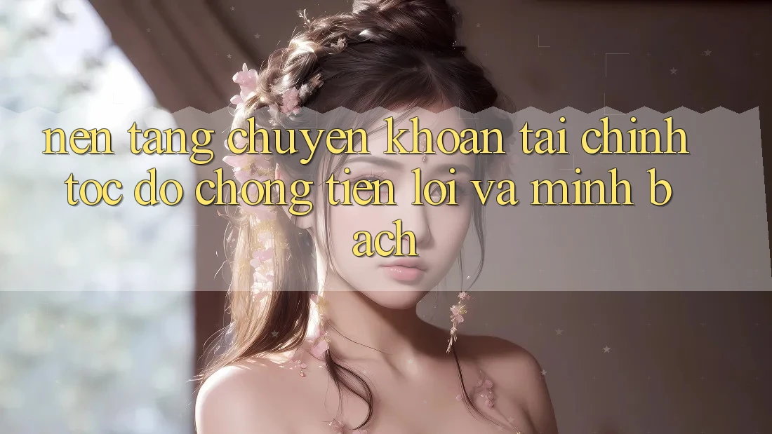 Nền tảng Chuyển khoản Tài Chính: Tốc độ Chóng, Tiện Lợi Và Minh Bạch Nền tảng Chuyển khoản Tài Chính: Tốc độ Chóng, Tiện Lợi Và Minh Bạch