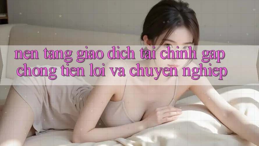 Nền tảng Giao Dịch Tài Chính: Gấp Chóng, Tiện Lợi Và Chuyên nghiệp Nền tảng Giao Dịch Tài Chính: Gấp Chóng, Tiện Lợi Và Chuyên nghiệp