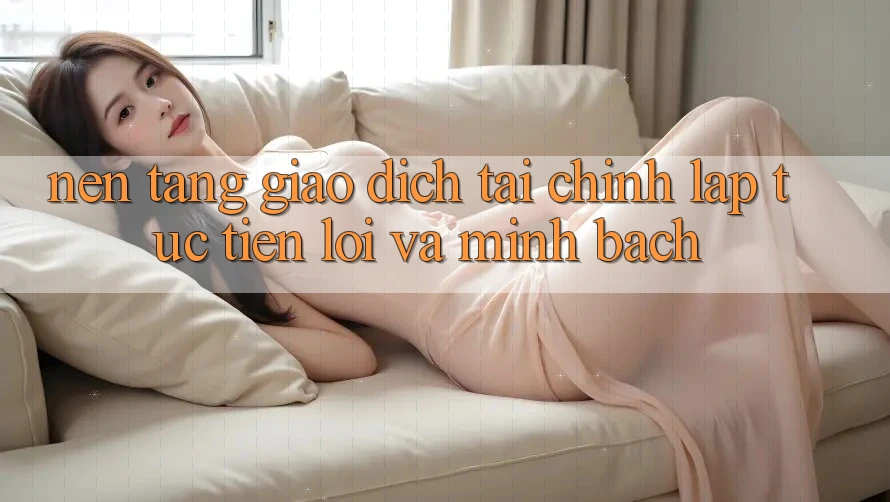 Nền tảng Giao Dịch Tài Chính: Lập tức, Tiện Lợi Và Minh Bạch Nền tảng Giao Dịch Tài Chính: Lập tức, Tiện Lợi Và Minh Bạch