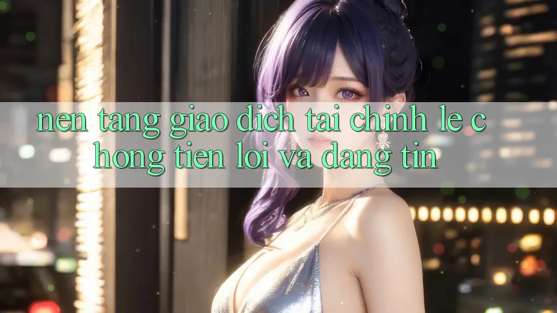 Nền tảng Giao Dịch Tài Chính: Lẹ Chóng, Tiện Lợi Và Đáng tin Nền tảng Giao Dịch Tài Chính: Lẹ Chóng, Tiện Lợi Và Đáng tin