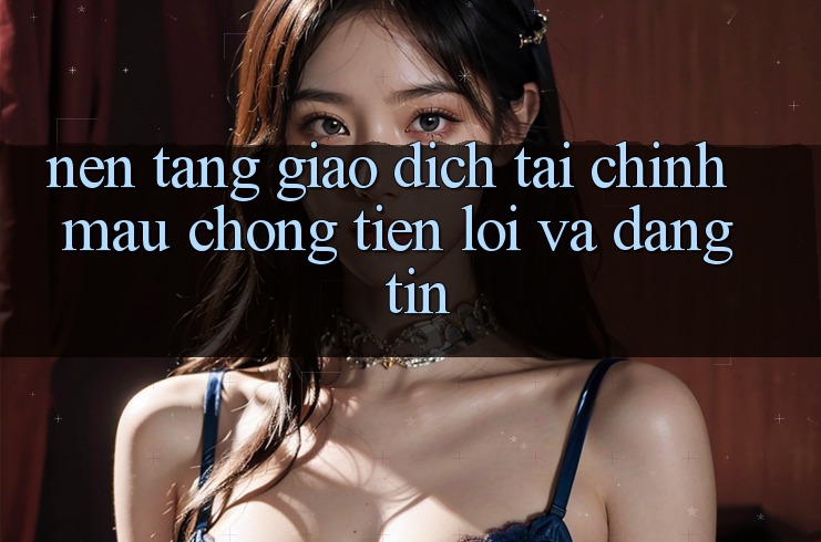 Nền tảng Giao Dịch Tài Chính: Mau Chóng, Tiện Lợi Và Đáng tin Nền tảng Giao Dịch Tài Chính: Mau Chóng, Tiện Lợi Và Đáng tin