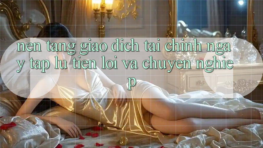 Nền tảng Giao Dịch Tài Chính: Ngay tắp lự, Tiện Lợi Và Chuyên nghiệp Nền tảng Giao Dịch Tài Chính: Ngay tắp lự, Tiện Lợi Và Chuyên nghiệp