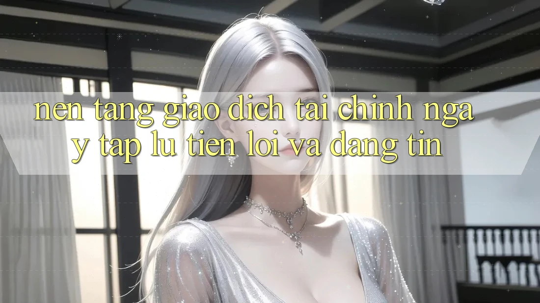 Nền tảng Giao Dịch Tài Chính: Ngay tắp lự, Tiện Lợi Và Đáng tin Nền tảng Giao Dịch Tài Chính: Ngay tắp lự, Tiện Lợi Và Đáng tin