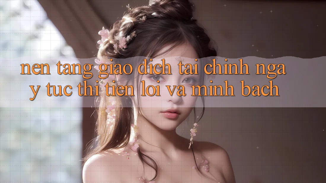Nền tảng Giao Dịch Tài Chính: Ngay tức thì, Tiện Lợi Và Minh Bạch Nền tảng Giao Dịch Tài Chính: Ngay tức thì, Tiện Lợi Và Minh Bạch