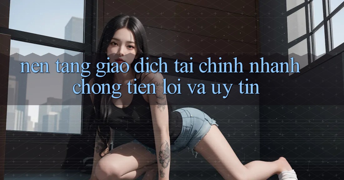 Nền tảng Giao Dịch Tài Chính: Nhanh Chóng, Tiện Lợi Và Uy tín Nền tảng Giao Dịch Tài Chính: Nhanh Chóng, Tiện Lợi Và Uy tín