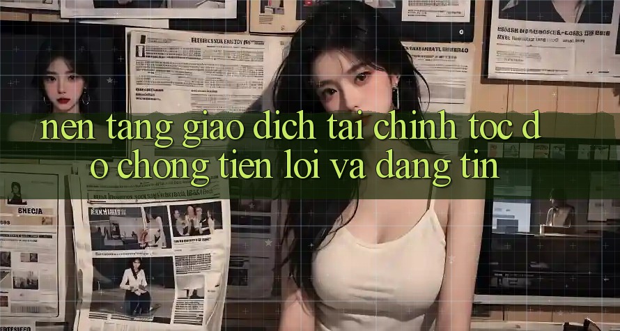 Nền tảng Giao Dịch Tài Chính: Tốc độ Chóng, Tiện Lợi Và Đáng tin Nền tảng Giao Dịch Tài Chính: Tốc độ Chóng, Tiện Lợi Và Đáng tin