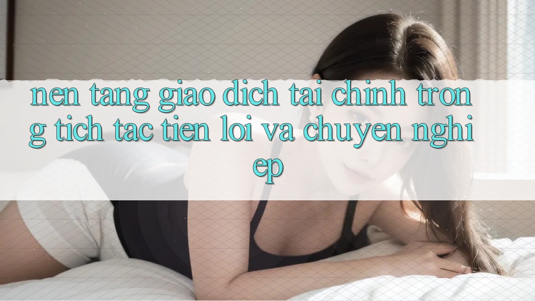 Nền tảng Giao Dịch Tài Chính: Trong tích tắc, Tiện Lợi Và Chuyên nghiệp Nền tảng Giao Dịch Tài Chính: Trong tích tắc, Tiện Lợi Và Chuyên nghiệp