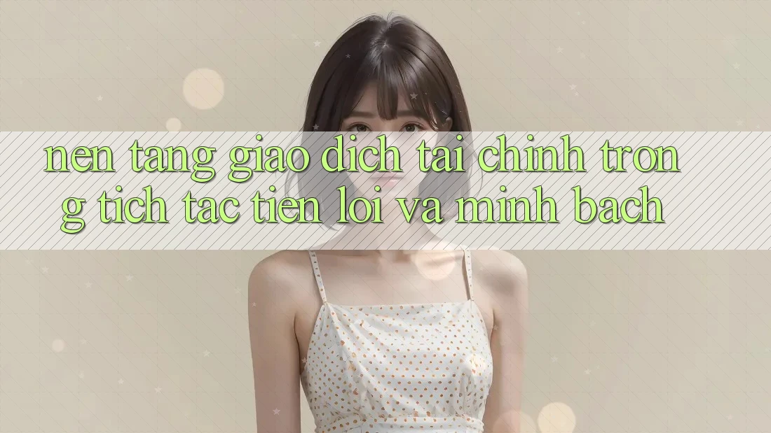 Nền tảng Giao Dịch Tài Chính: Trong tích tắc, Tiện Lợi Và Minh Bạch Nền tảng Giao Dịch Tài Chính: Trong tích tắc, Tiện Lợi Và Minh Bạch