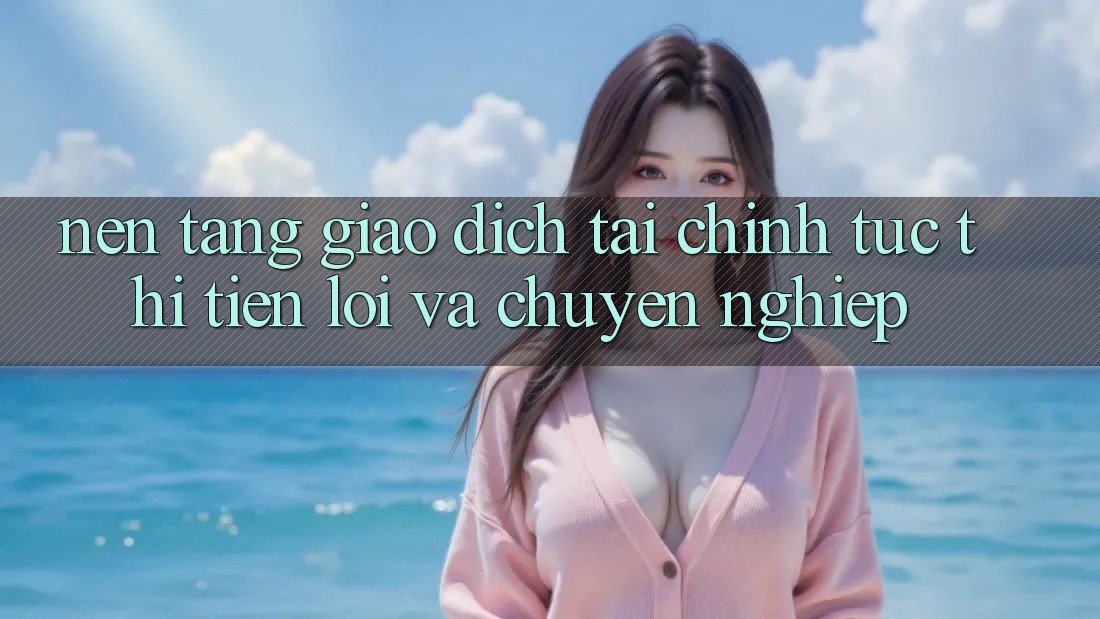 Nền tảng Giao Dịch Tài Chính: Tức thì, Tiện Lợi Và Chuyên nghiệp Nền tảng Giao Dịch Tài Chính: Tức thì, Tiện Lợi Và Chuyên nghiệp