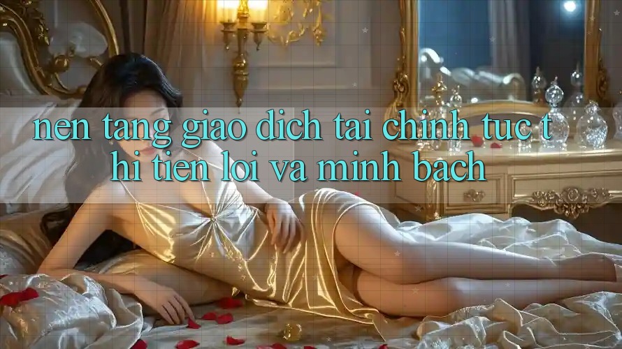 Nền tảng Giao Dịch Tài Chính: Tức thì, Tiện Lợi Và Minh Bạch Nền tảng Giao Dịch Tài Chính: Tức thì, Tiện Lợi Và Minh Bạch