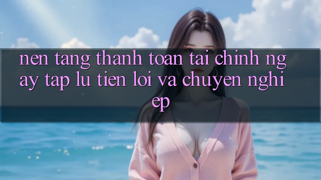 Nền tảng Thanh toán Tài Chính: Ngay tắp lự, Tiện Lợi Và Chuyên nghiệp Nền tảng Thanh toán Tài Chính: Ngay tắp lự, Tiện Lợi Và Chuyên nghiệp