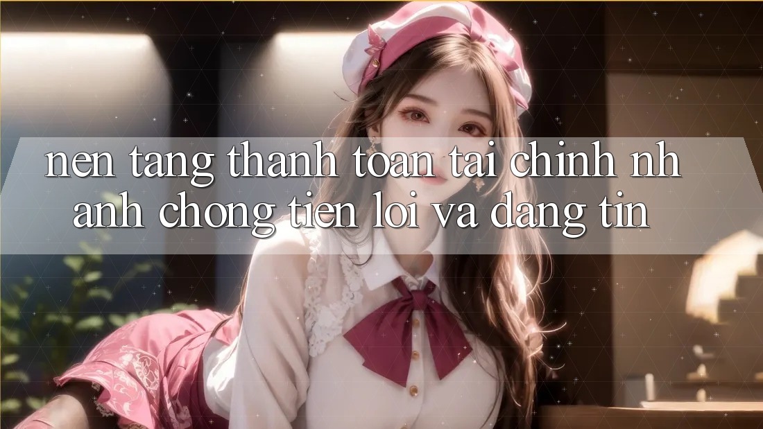 Nền tảng Thanh toán Tài Chính: Nhanh chóng, Tiện Lợi Và Đáng tin