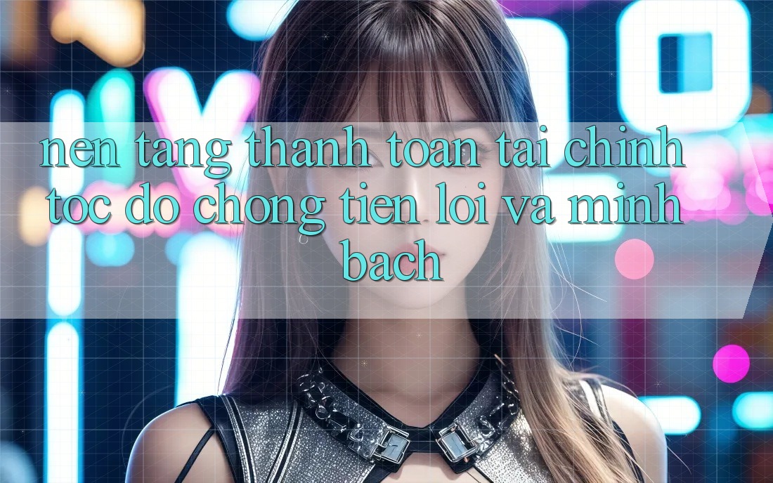 Nền tảng Thanh toán Tài Chính: Tốc độ Chóng, Tiện Lợi Và Minh Bạch Nền tảng Thanh toán Tài Chính: Tốc độ Chóng, Tiện Lợi Và Minh Bạch
